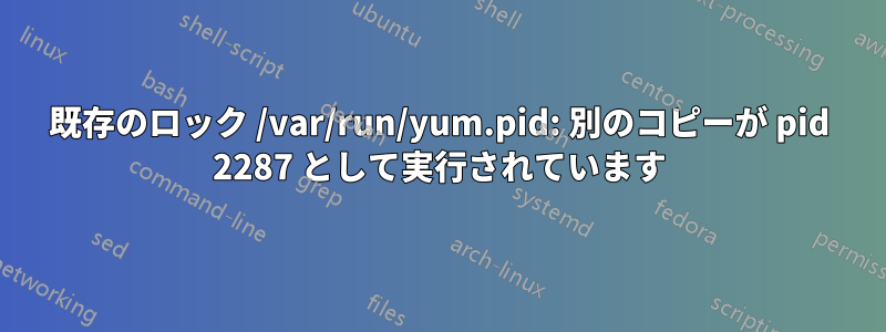 既存のロック /var/run/yum.pid: 別のコピーが pid 2287 として実行されています