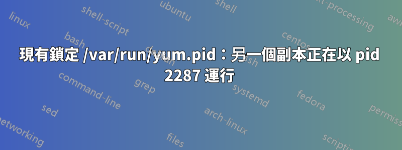 現有鎖定 /var/run/yum.pid：另一個副本正在以 pid 2287 運行