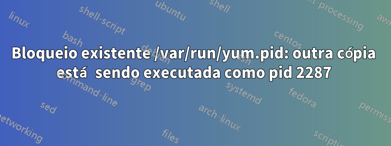 Bloqueio existente /var/run/yum.pid: outra cópia está sendo executada como pid 2287