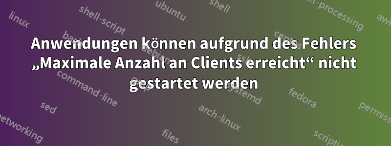 Anwendungen können aufgrund des Fehlers „Maximale Anzahl an Clients erreicht“ nicht gestartet werden