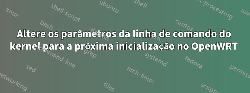 Altere os parâmetros da linha de comando do kernel para a próxima inicialização no OpenWRT