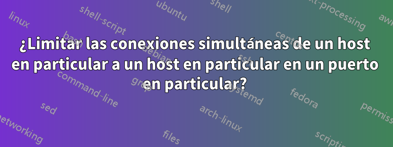 ¿Limitar las conexiones simultáneas de un host en particular a un host en particular en un puerto en particular?