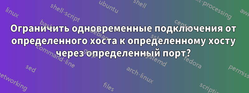 Ограничить одновременные подключения от определенного хоста к определенному хосту через определенный порт?