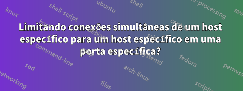 Limitando conexões simultâneas de um host específico para um host específico em uma porta específica?