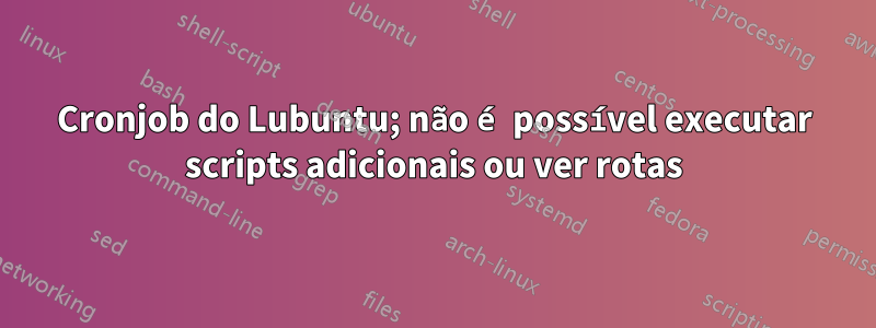 Cronjob do Lubuntu; não é possível executar scripts adicionais ou ver rotas