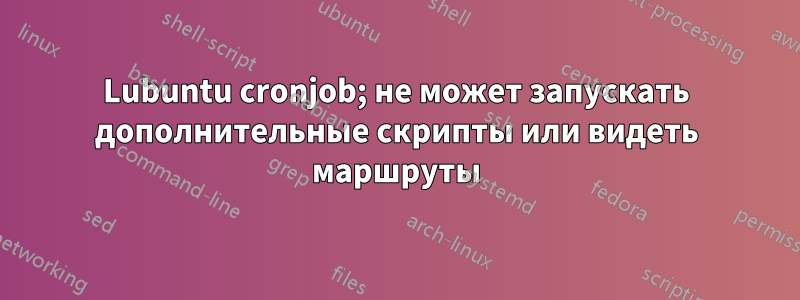 Lubuntu cronjob; не может запускать дополнительные скрипты или видеть маршруты