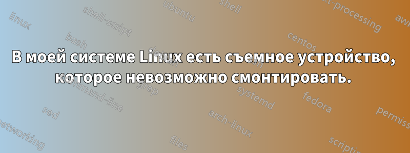 В моей системе Linux есть съемное устройство, которое невозможно смонтировать.