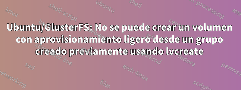 Ubuntu/GlusterFS: No se puede crear un volumen con aprovisionamiento ligero desde un grupo creado previamente usando lvcreate