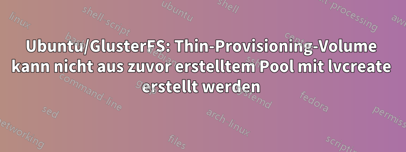 Ubuntu/GlusterFS: Thin-Provisioning-Volume kann nicht aus zuvor erstelltem Pool mit lvcreate erstellt werden