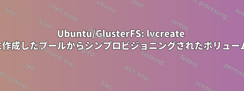 Ubuntu/GlusterFS: lvcreate を使用して以前に作成したプールからシンプロビジョニングされたボリュームを作成できない