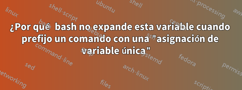 ¿Por qué bash no expande esta variable cuando prefijo un comando con una "asignación de variable única" 