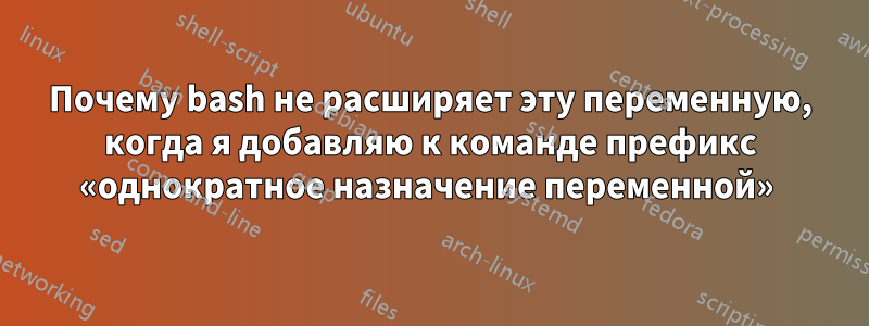 Почему bash не расширяет эту переменную, когда я добавляю к команде префикс «однократное назначение переменной» 