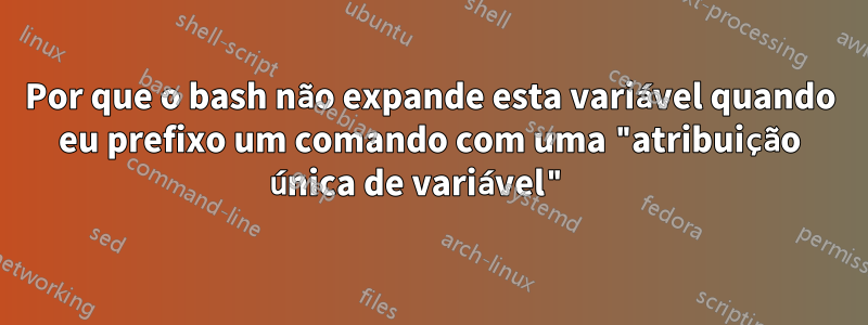 Por que o bash não expande esta variável quando eu prefixo um comando com uma "atribuição única de variável" 