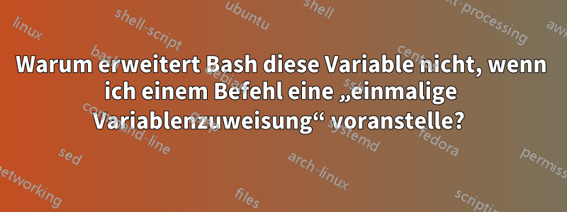 Warum erweitert Bash diese Variable nicht, wenn ich einem Befehl eine „einmalige Variablenzuweisung“ voranstelle? 