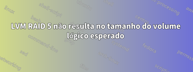 LVM RAID 5 não resulta no tamanho do volume lógico esperado