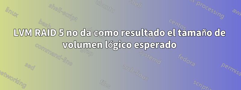 LVM RAID 5 no da como resultado el tamaño de volumen lógico esperado