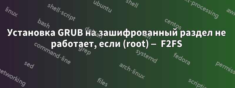 Установка GRUB на зашифрованный раздел не работает, если (root) — F2FS