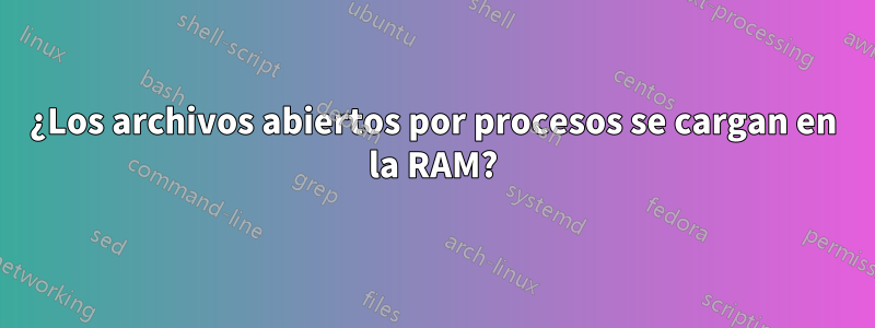 ¿Los archivos abiertos por procesos se cargan en la RAM?