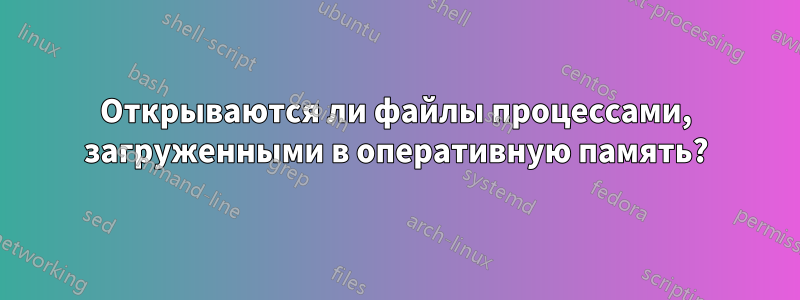 Открываются ли файлы процессами, загруженными в оперативную память?