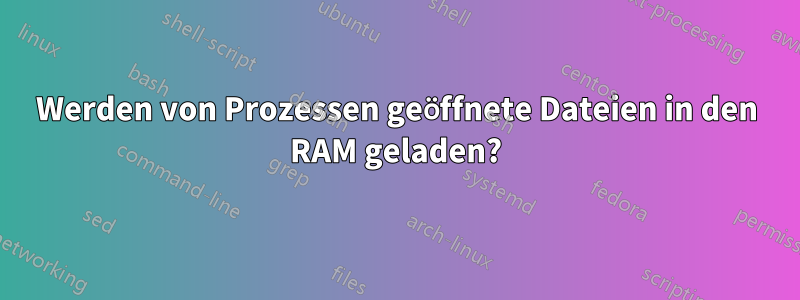 Werden von Prozessen geöffnete Dateien in den RAM geladen?