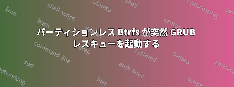 パーティションレス Btrfs が突然 GRUB レスキューを起動する