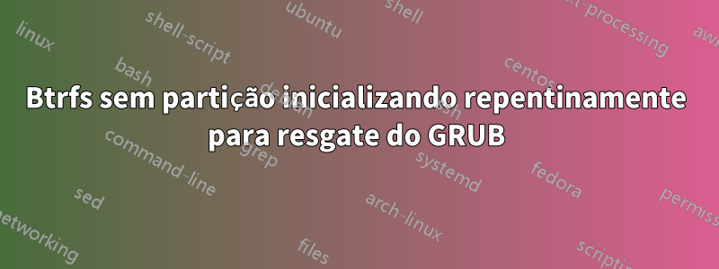 Btrfs sem partição inicializando repentinamente para resgate do GRUB