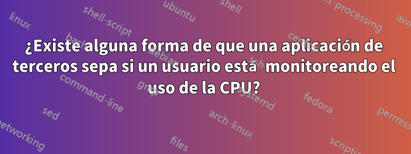 ¿Existe alguna forma de que una aplicación de terceros sepa si un usuario está monitoreando el uso de la CPU?