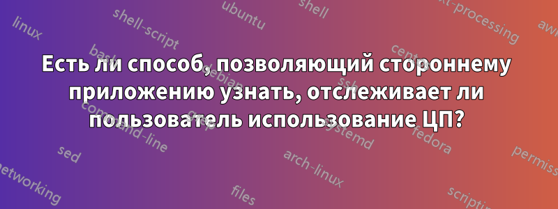 Есть ли способ, позволяющий стороннему приложению узнать, отслеживает ли пользователь использование ЦП?