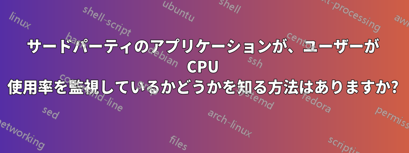 サードパーティのアプリケーションが、ユーザーが CPU 使用率を監視しているかどうかを知る方法はありますか?