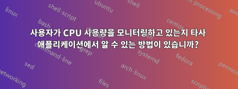 사용자가 CPU 사용량을 모니터링하고 있는지 타사 애플리케이션에서 알 수 있는 방법이 있습니까?