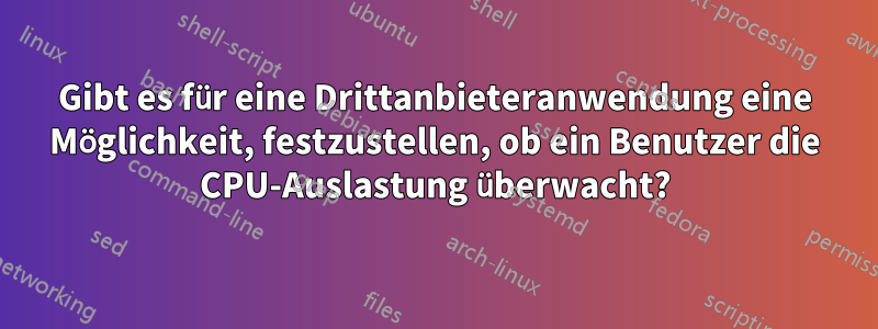 Gibt es für eine Drittanbieteranwendung eine Möglichkeit, festzustellen, ob ein Benutzer die CPU-Auslastung überwacht?