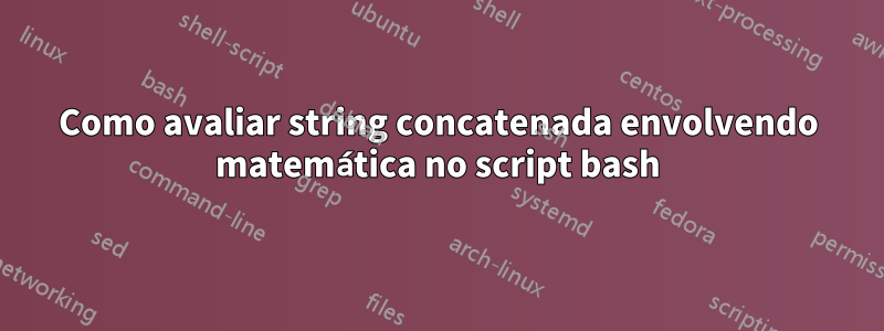 Como avaliar string concatenada envolvendo matemática no script bash