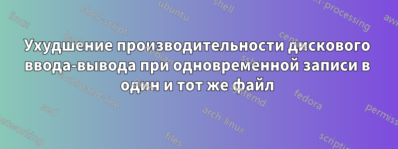 Ухудшение производительности дискового ввода-вывода при одновременной записи в один и тот же файл