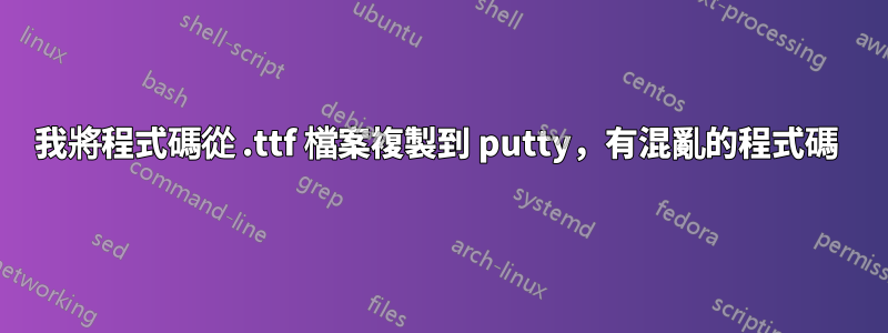 我將程式碼從 .ttf 檔案複製到 putty，有混亂的程式碼 