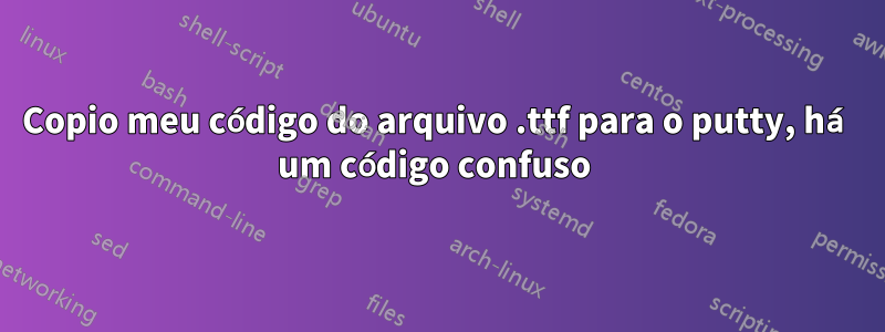 Copio meu código do arquivo .ttf para o putty, há um código confuso 