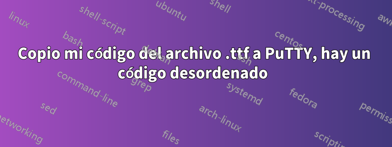 Copio mi código del archivo .ttf a PuTTY, hay un código desordenado 