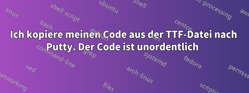 Ich kopiere meinen Code aus der TTF-Datei nach Putty. Der Code ist unordentlich 