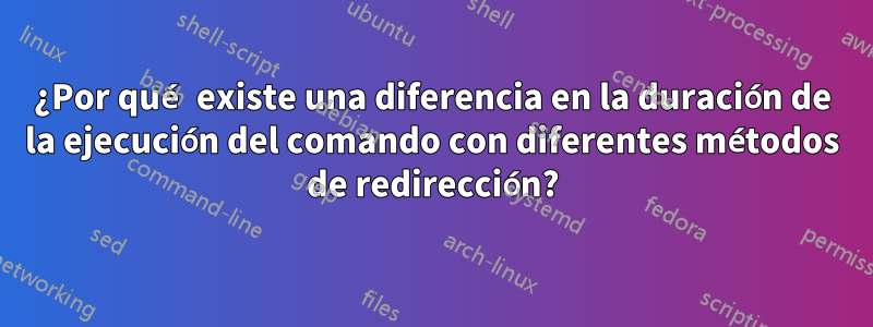 ¿Por qué existe una diferencia en la duración de la ejecución del comando con diferentes métodos de redirección?