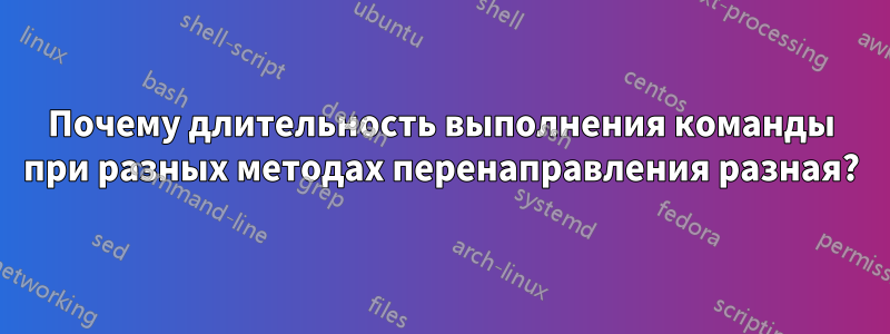 Почему длительность выполнения команды при разных методах перенаправления разная?