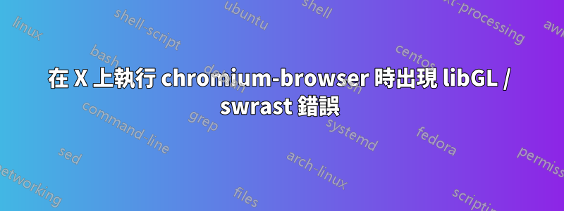 在 X 上執行 chromium-browser 時出現 libGL / swrast 錯誤