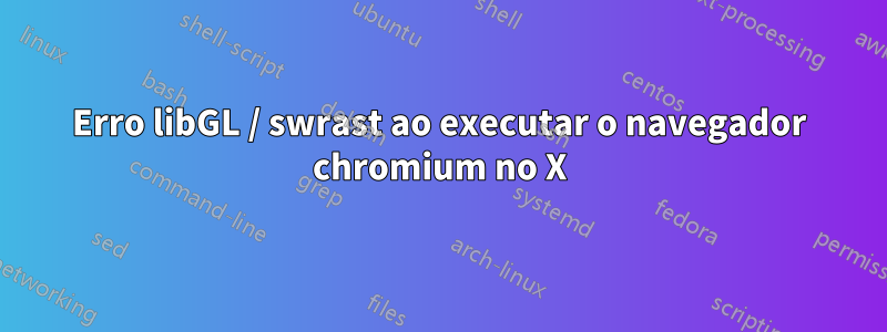 Erro libGL / swrast ao executar o navegador chromium no X