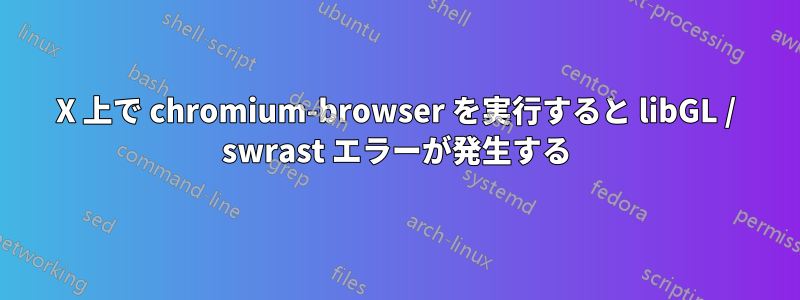 X 上で chromium-browser を実行すると libGL / swrast エラーが発生する