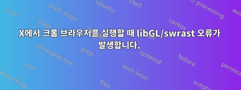 X에서 크롬 브라우저를 실행할 때 libGL/swrast 오류가 발생합니다.