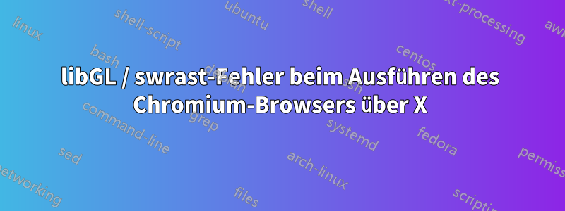 libGL / swrast-Fehler beim Ausführen des Chromium-Browsers über X