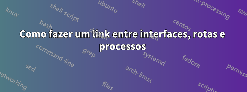 Como fazer um link entre interfaces, rotas e processos