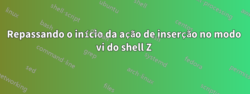 Repassando o início da ação de inserção no modo vi do shell Z