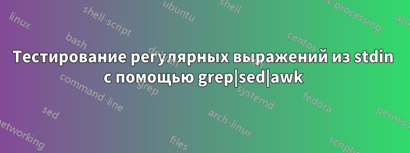 Тестирование регулярных выражений из stdin с помощью grep|sed|awk