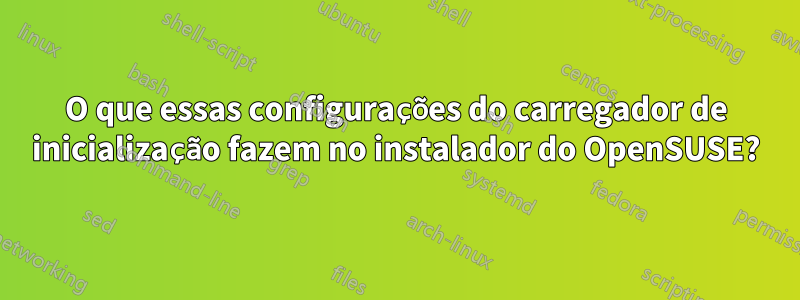 O que essas configurações do carregador de inicialização fazem no instalador do OpenSUSE?