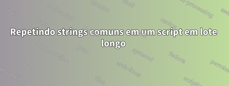 Repetindo strings comuns em um script em lote longo