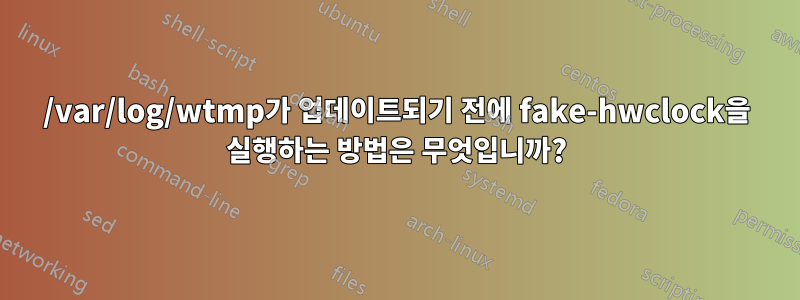 /var/log/wtmp가 업데이트되기 전에 fake-hwclock을 실행하는 방법은 무엇입니까?